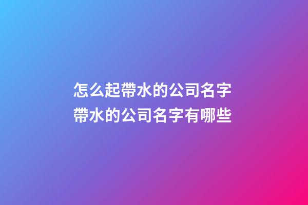 怎么起帶水的公司名字 帶水的公司名字有哪些-第1張-公司起名-玄機派